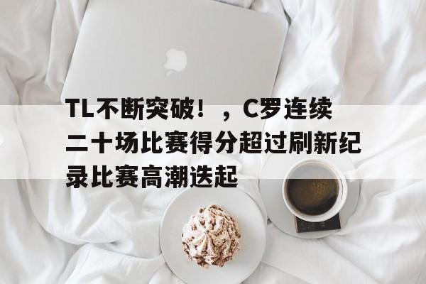 包含TL不断突破!,C罗连续二十场比赛得分超过刷新纪录比赛高潮迭起的词条 包含TL不断突破!,C罗连续二十场比赛得分超过刷新纪录比赛高潮迭起的词条