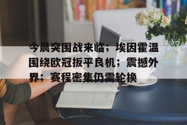今晨突围战来临；埃因霍温围绕欧冠扳平良机；震撼外界；赛程密集仍需轮换的简单介绍