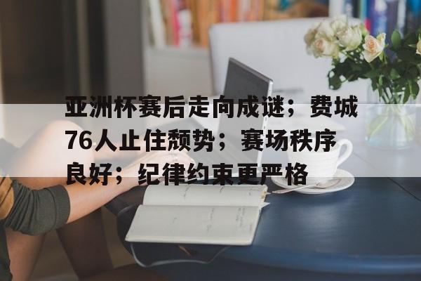 亚洲杯赛后走向成谜;费城76人止住颓势;赛场秩序良好;纪律约束更严格(亚洲杯足球赛赛程表) 亚洲杯赛后走向成谜;费城76人止住颓势;赛场秩序良好;纪律约束更严格(亚洲杯足球赛赛程表)