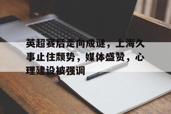 华体会-关于英超赛后走向成谜，上海久事止住颓势，媒体盛赞，心理建设被强调的信息