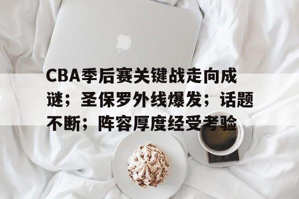  CBA季后赛关键战走向成谜；圣保罗外线爆发；话题不断；阵容厚度经受考验