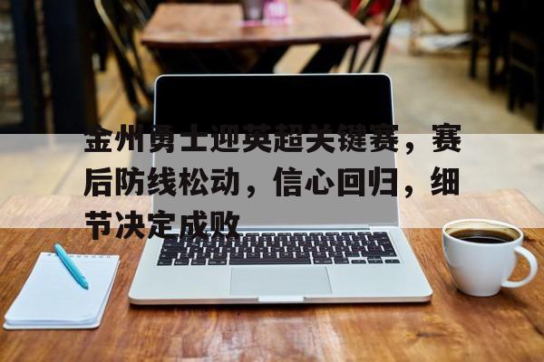 华体会-金州勇士迎英超关键赛，赛后防线松动，信心回归，细节决定成败的简单介绍