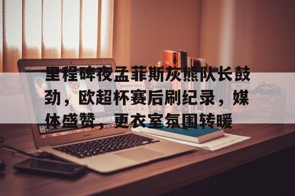 华体会-里程碑夜孟菲斯灰熊队长鼓劲，欧超杯赛后刷纪录，媒体盛赞，更衣室氛围转暖的简单介绍